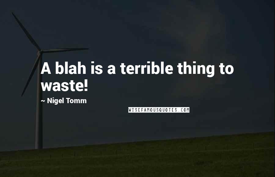 Nigel Tomm Quotes: A blah is a terrible thing to waste!