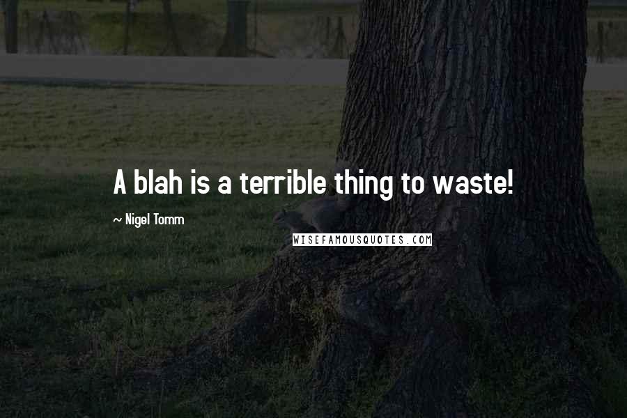 Nigel Tomm Quotes: A blah is a terrible thing to waste!