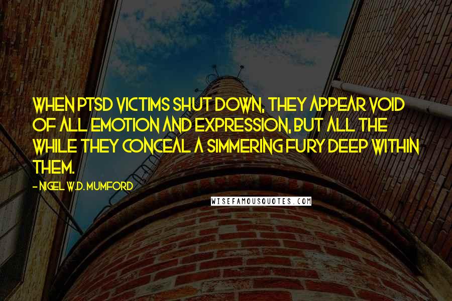 Nigel W.D. Mumford Quotes: When PTSD victims shut down, they appear void of all emotion and expression, but all the while they conceal a simmering fury deep within them.
