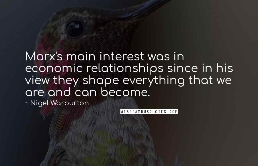 Nigel Warburton Quotes: Marx's main interest was in economic relationships since in his view they shape everything that we are and can become.