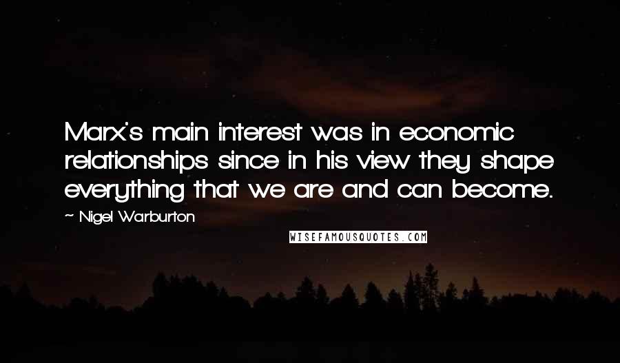 Nigel Warburton Quotes: Marx's main interest was in economic relationships since in his view they shape everything that we are and can become.