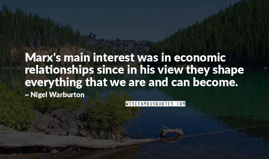 Nigel Warburton Quotes: Marx's main interest was in economic relationships since in his view they shape everything that we are and can become.