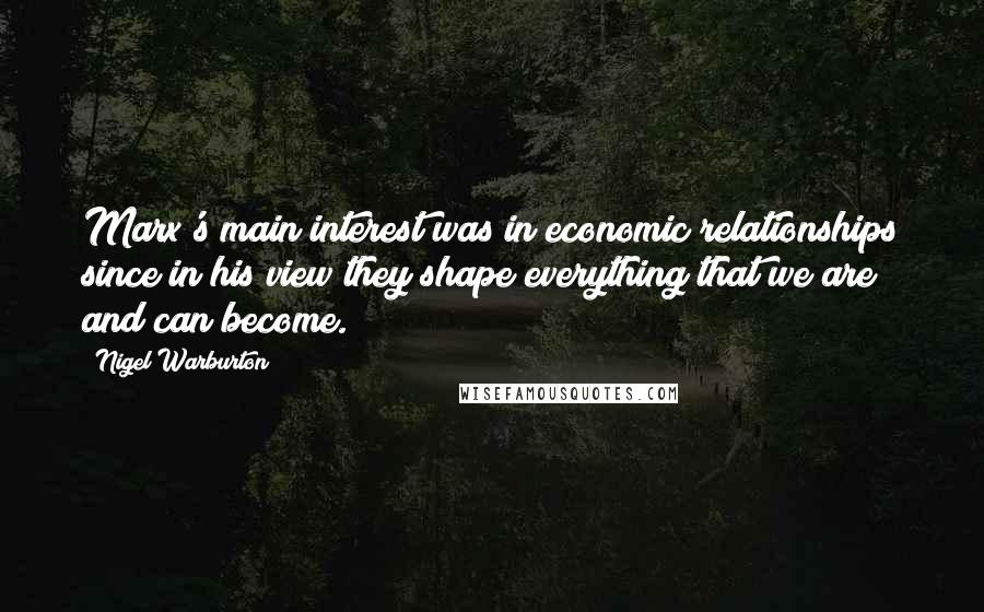 Nigel Warburton Quotes: Marx's main interest was in economic relationships since in his view they shape everything that we are and can become.