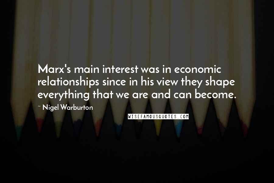 Nigel Warburton Quotes: Marx's main interest was in economic relationships since in his view they shape everything that we are and can become.