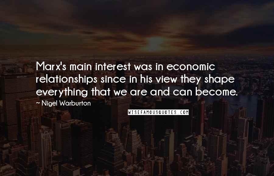 Nigel Warburton Quotes: Marx's main interest was in economic relationships since in his view they shape everything that we are and can become.