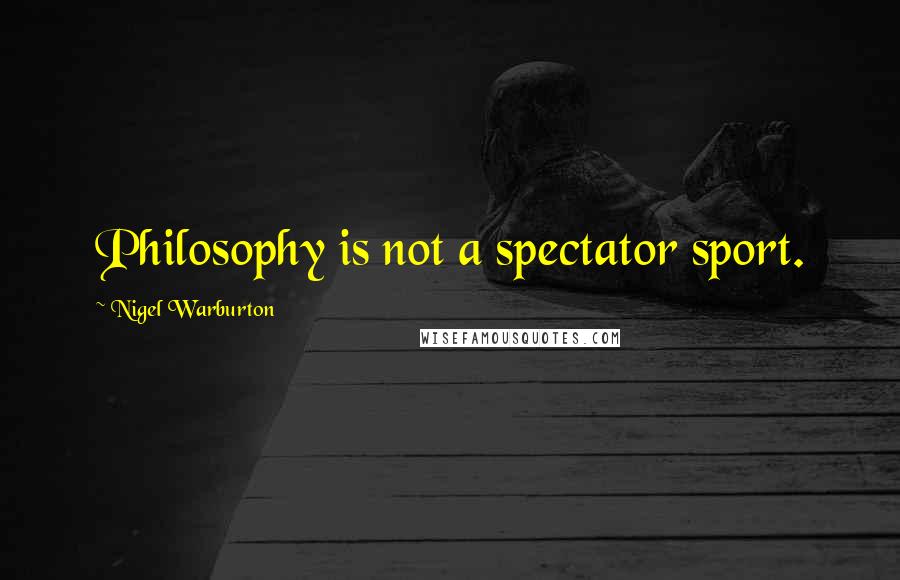 Nigel Warburton Quotes: Philosophy is not a spectator sport.