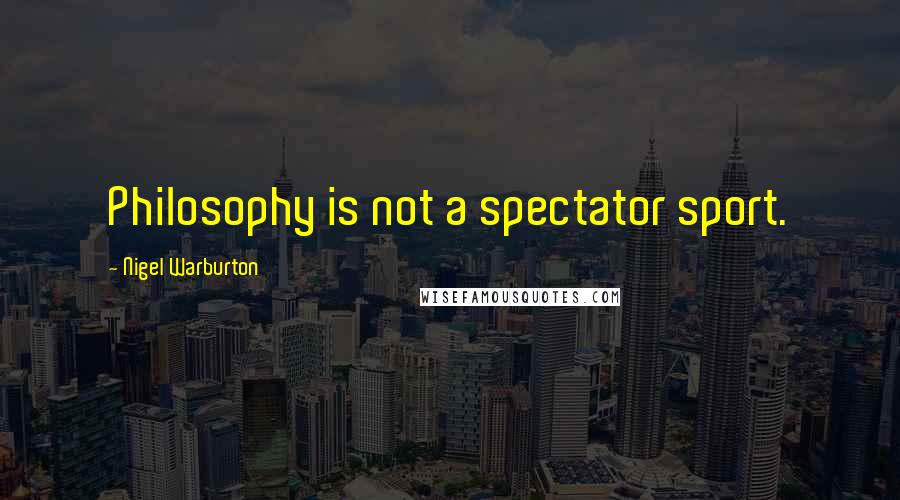 Nigel Warburton Quotes: Philosophy is not a spectator sport.