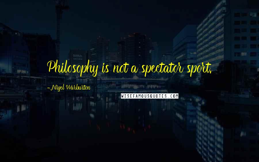 Nigel Warburton Quotes: Philosophy is not a spectator sport.