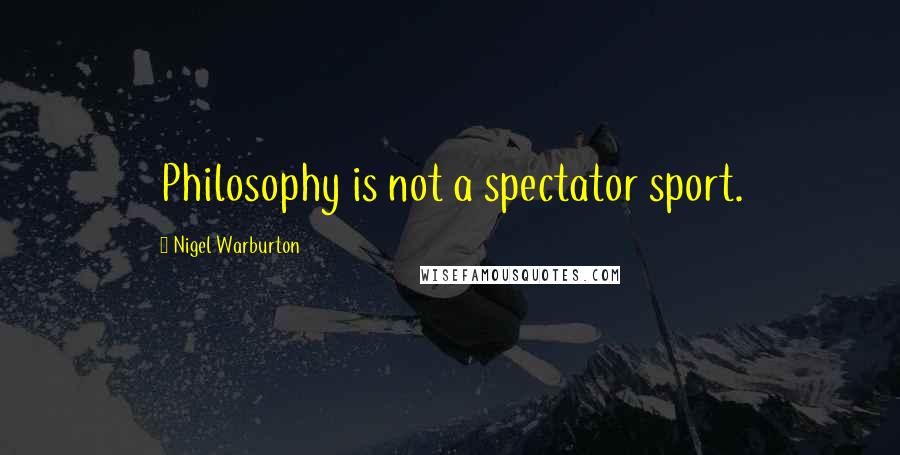 Nigel Warburton Quotes: Philosophy is not a spectator sport.