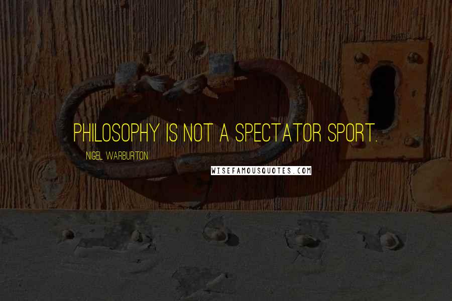 Nigel Warburton Quotes: Philosophy is not a spectator sport.