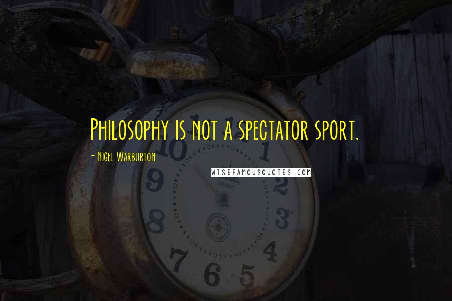 Nigel Warburton Quotes: Philosophy is not a spectator sport.