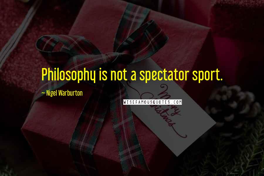 Nigel Warburton Quotes: Philosophy is not a spectator sport.
