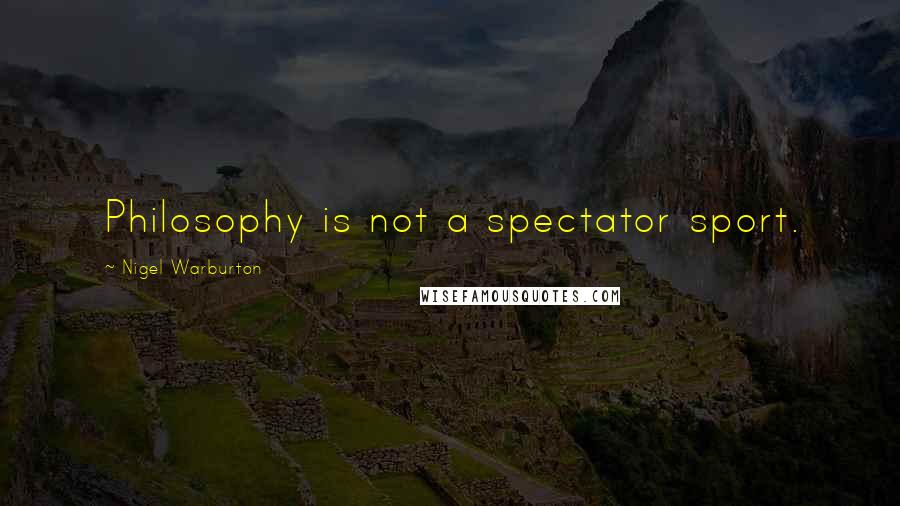 Nigel Warburton Quotes: Philosophy is not a spectator sport.