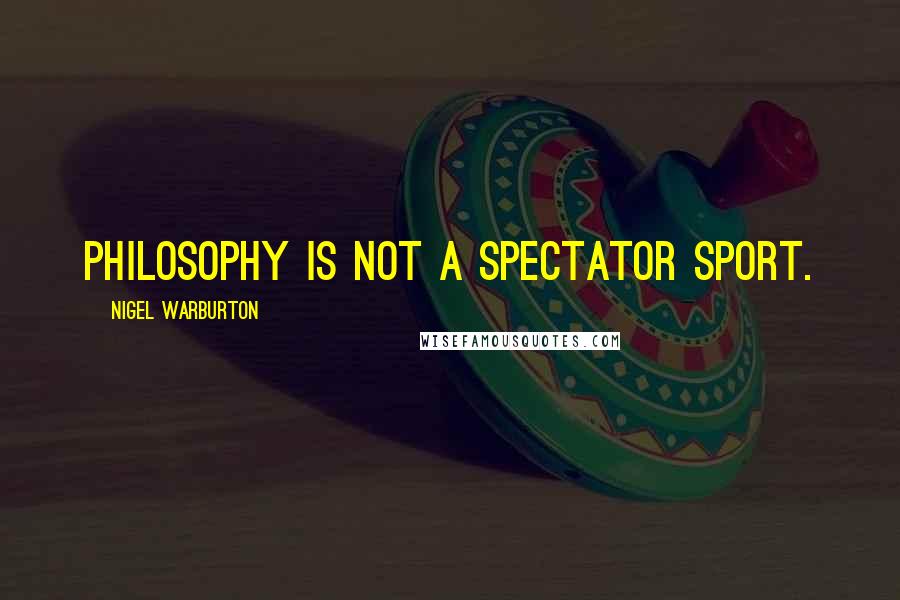 Nigel Warburton Quotes: Philosophy is not a spectator sport.