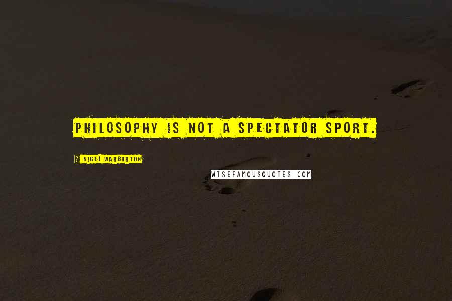 Nigel Warburton Quotes: Philosophy is not a spectator sport.
