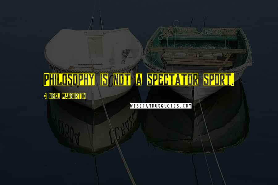 Nigel Warburton Quotes: Philosophy is not a spectator sport.