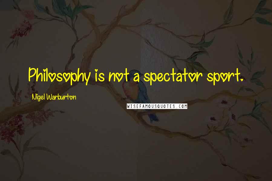 Nigel Warburton Quotes: Philosophy is not a spectator sport.