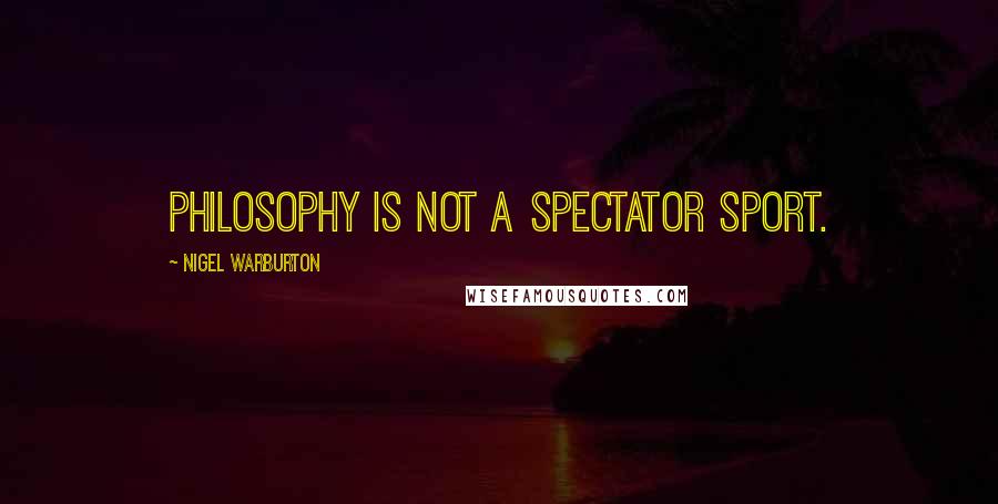Nigel Warburton Quotes: Philosophy is not a spectator sport.