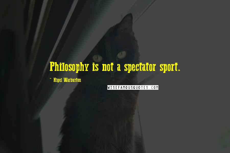 Nigel Warburton Quotes: Philosophy is not a spectator sport.