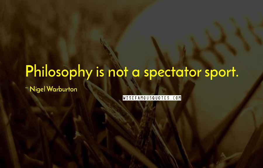 Nigel Warburton Quotes: Philosophy is not a spectator sport.