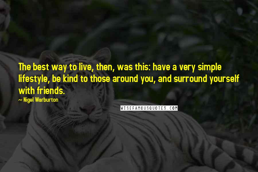 Nigel Warburton Quotes: The best way to live, then, was this: have a very simple lifestyle, be kind to those around you, and surround yourself with friends.