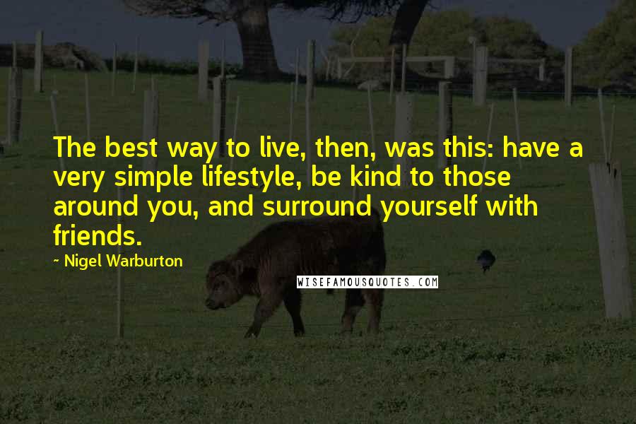 Nigel Warburton Quotes: The best way to live, then, was this: have a very simple lifestyle, be kind to those around you, and surround yourself with friends.