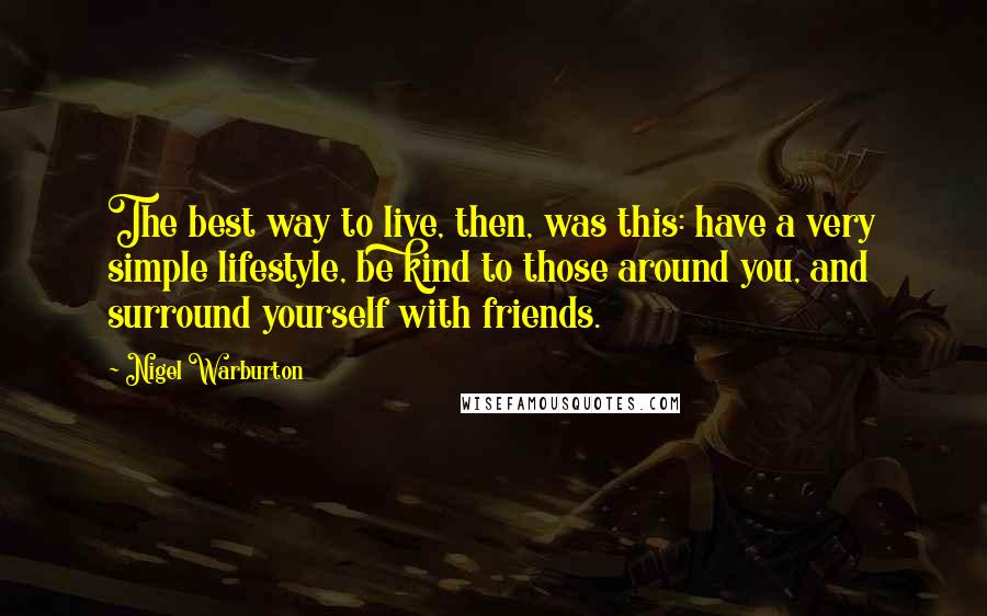 Nigel Warburton Quotes: The best way to live, then, was this: have a very simple lifestyle, be kind to those around you, and surround yourself with friends.