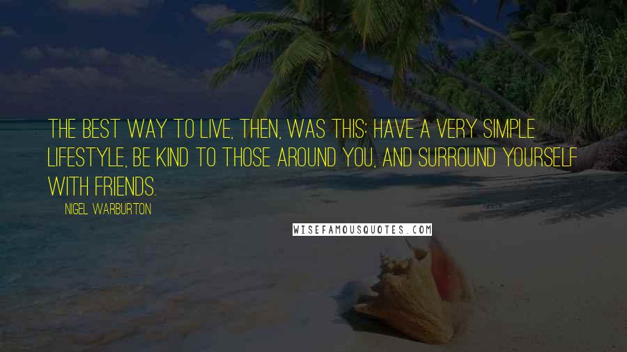 Nigel Warburton Quotes: The best way to live, then, was this: have a very simple lifestyle, be kind to those around you, and surround yourself with friends.