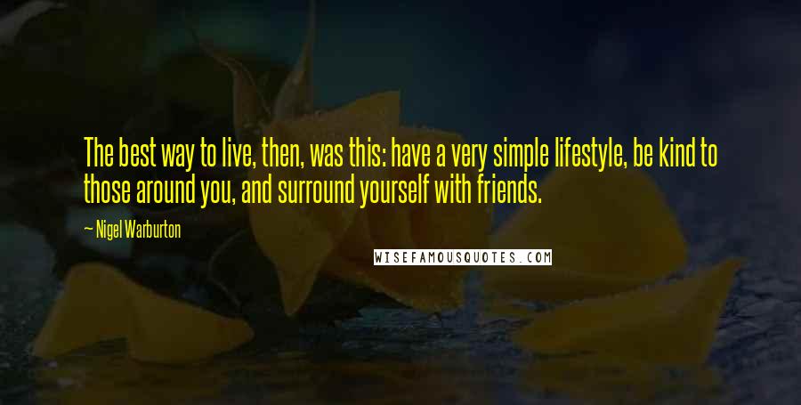 Nigel Warburton Quotes: The best way to live, then, was this: have a very simple lifestyle, be kind to those around you, and surround yourself with friends.