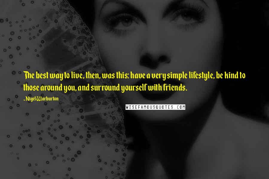 Nigel Warburton Quotes: The best way to live, then, was this: have a very simple lifestyle, be kind to those around you, and surround yourself with friends.