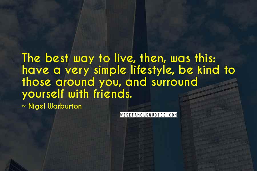 Nigel Warburton Quotes: The best way to live, then, was this: have a very simple lifestyle, be kind to those around you, and surround yourself with friends.