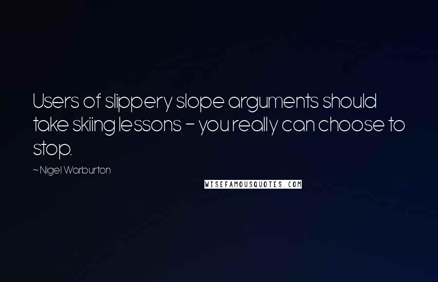 Nigel Warburton Quotes: Users of slippery slope arguments should take skiing lessons - you really can choose to stop.