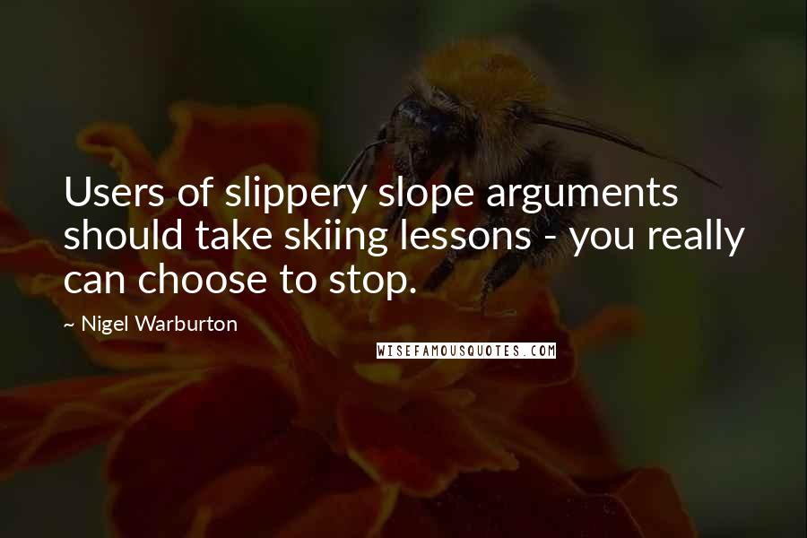 Nigel Warburton Quotes: Users of slippery slope arguments should take skiing lessons - you really can choose to stop.