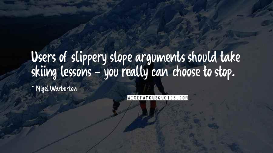 Nigel Warburton Quotes: Users of slippery slope arguments should take skiing lessons - you really can choose to stop.