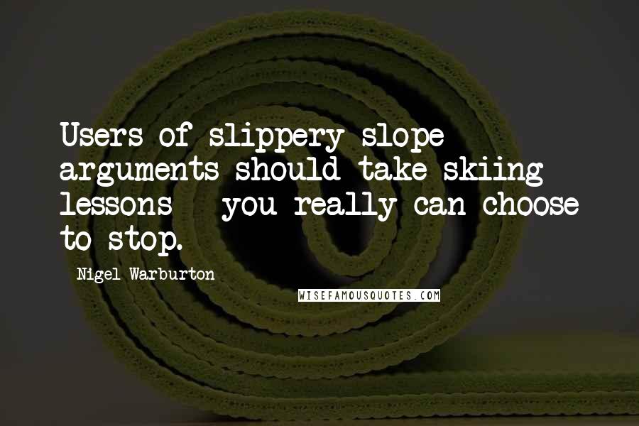 Nigel Warburton Quotes: Users of slippery slope arguments should take skiing lessons - you really can choose to stop.