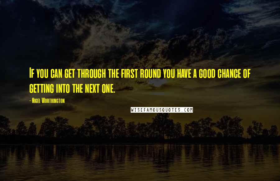Nigel Worthington Quotes: If you can get through the first round you have a good chance of getting into the next one.