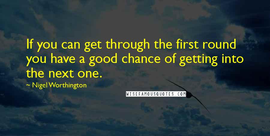 Nigel Worthington Quotes: If you can get through the first round you have a good chance of getting into the next one.