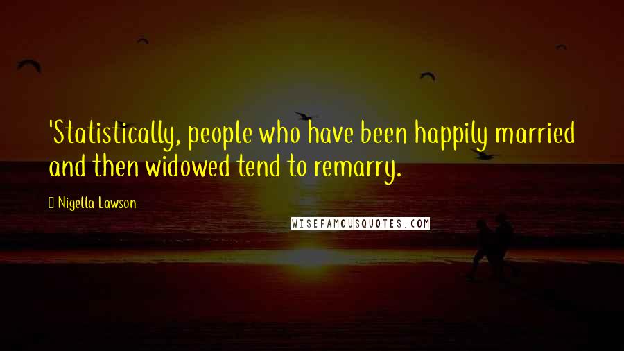Nigella Lawson Quotes: 'Statistically, people who have been happily married and then widowed tend to remarry.