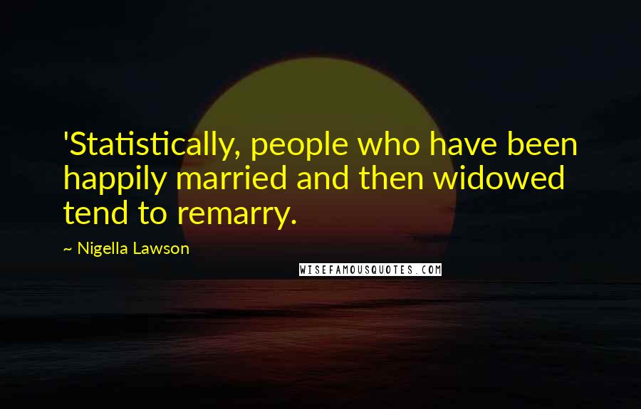 Nigella Lawson Quotes: 'Statistically, people who have been happily married and then widowed tend to remarry.