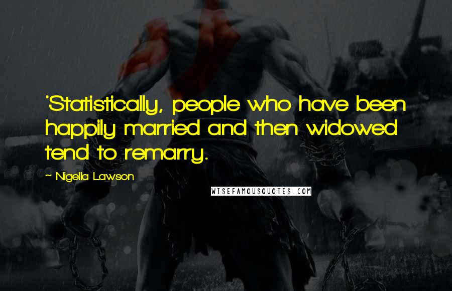 Nigella Lawson Quotes: 'Statistically, people who have been happily married and then widowed tend to remarry.