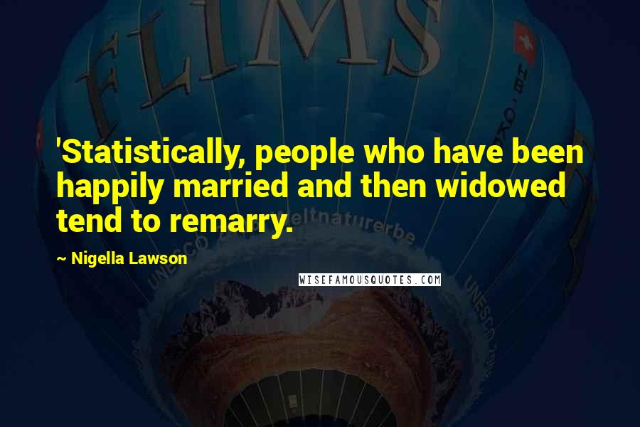 Nigella Lawson Quotes: 'Statistically, people who have been happily married and then widowed tend to remarry.