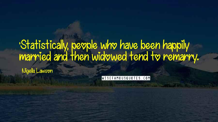 Nigella Lawson Quotes: 'Statistically, people who have been happily married and then widowed tend to remarry.