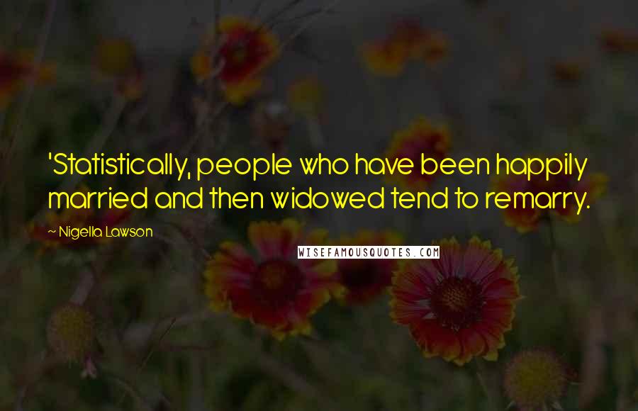 Nigella Lawson Quotes: 'Statistically, people who have been happily married and then widowed tend to remarry.