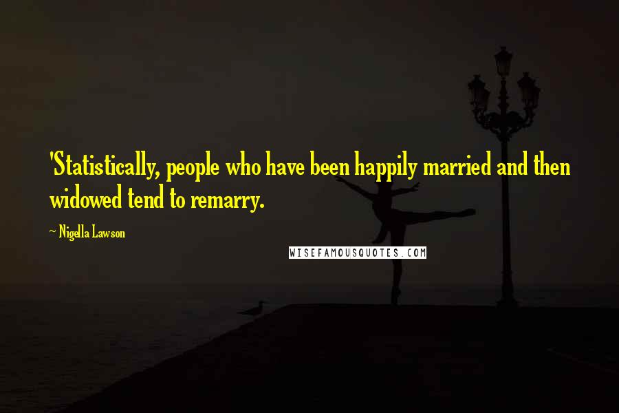 Nigella Lawson Quotes: 'Statistically, people who have been happily married and then widowed tend to remarry.