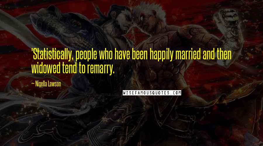 Nigella Lawson Quotes: 'Statistically, people who have been happily married and then widowed tend to remarry.