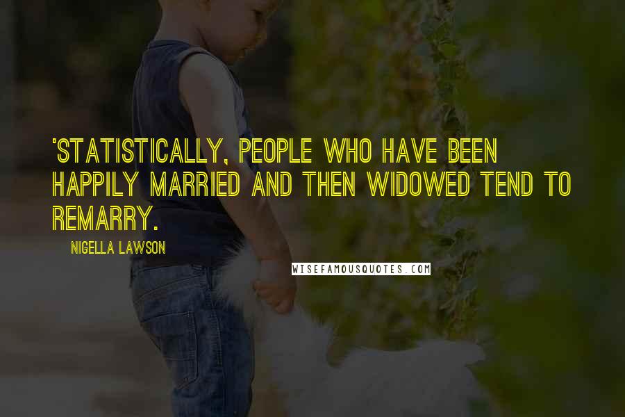 Nigella Lawson Quotes: 'Statistically, people who have been happily married and then widowed tend to remarry.