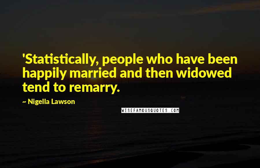 Nigella Lawson Quotes: 'Statistically, people who have been happily married and then widowed tend to remarry.