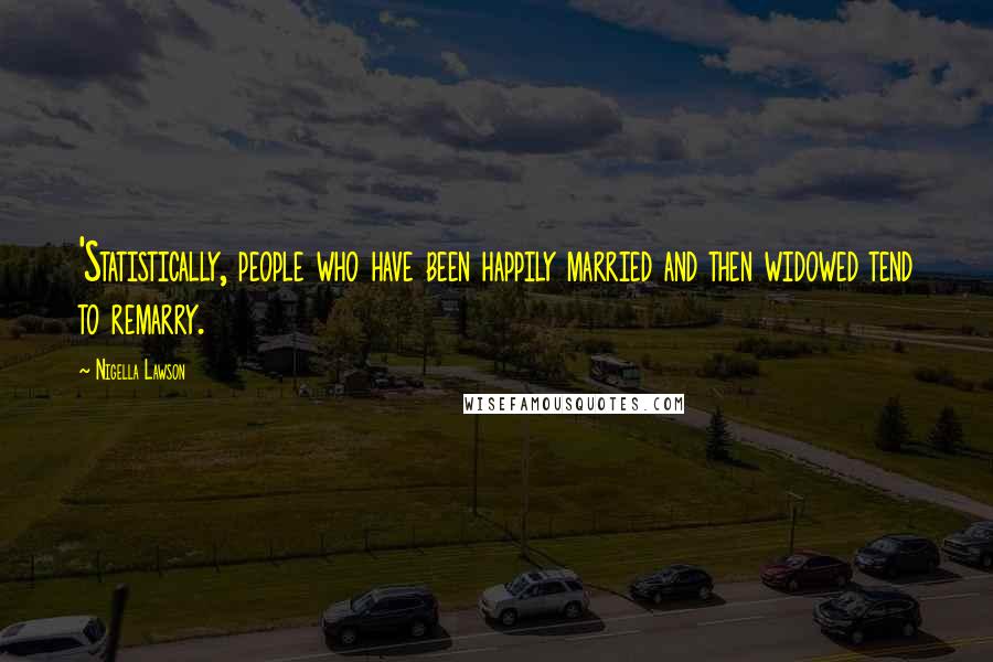 Nigella Lawson Quotes: 'Statistically, people who have been happily married and then widowed tend to remarry.