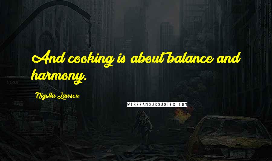 Nigella Lawson Quotes: And cooking is about balance and harmony.