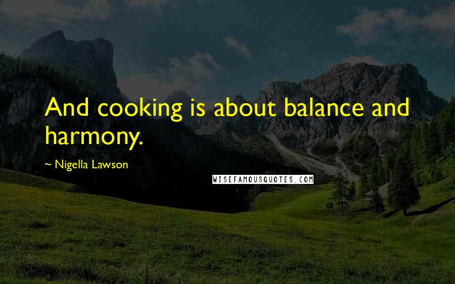 Nigella Lawson Quotes: And cooking is about balance and harmony.